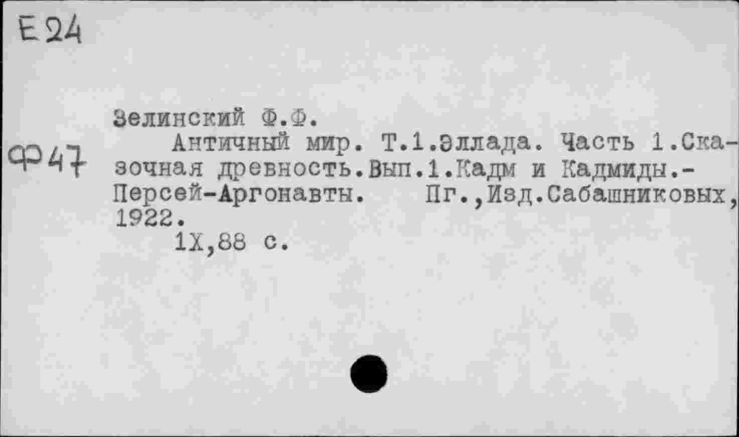 ﻿Е24

Зелинский ф.ф.
Античный мир. T.1.Эллада. Часть 1.Сказочная древность. ВыпЛ.Кадм и Кадмиды,-Персей-Аргонавты. Пг.,Изд.Сабашниковых, 1922.
IX,88 с.